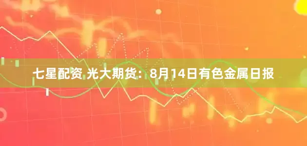 七星配资 光大期货：8月14日有色金属日报