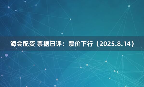 海会配资 票据日评：票价下行（2025.8.14）