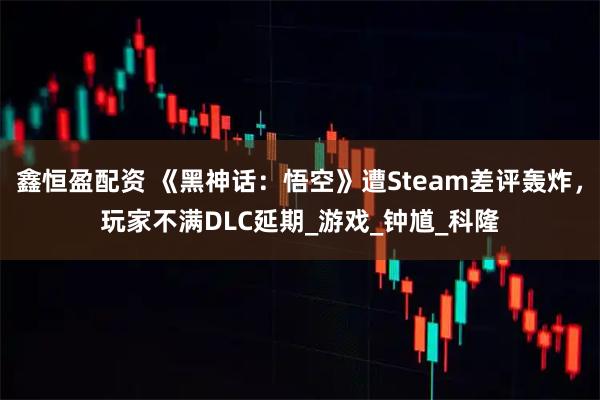 鑫恒盈配资 《黑神话：悟空》遭Steam差评轰炸，玩家不满DLC延期_游戏_钟馗_科隆