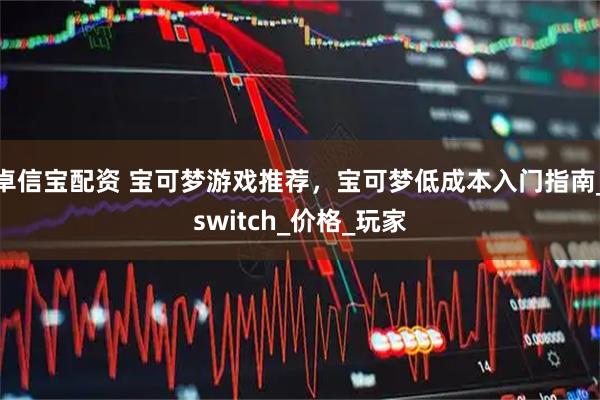 卓信宝配资 宝可梦游戏推荐，宝可梦低成本入门指南_switch_价格_玩家