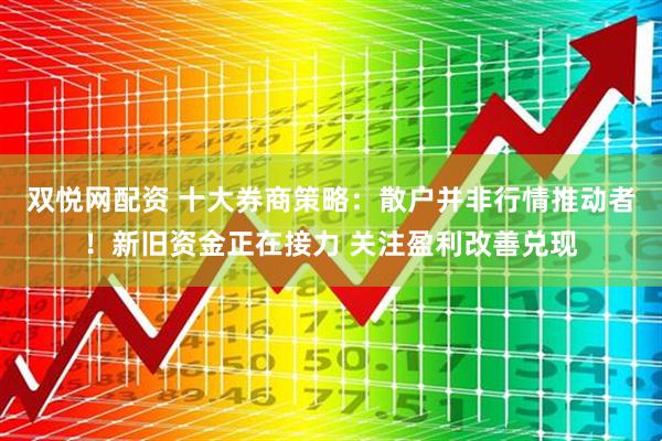 双悦网配资 十大券商策略：散户并非行情推动者！新旧资金正在接力 关注盈利改善兑现