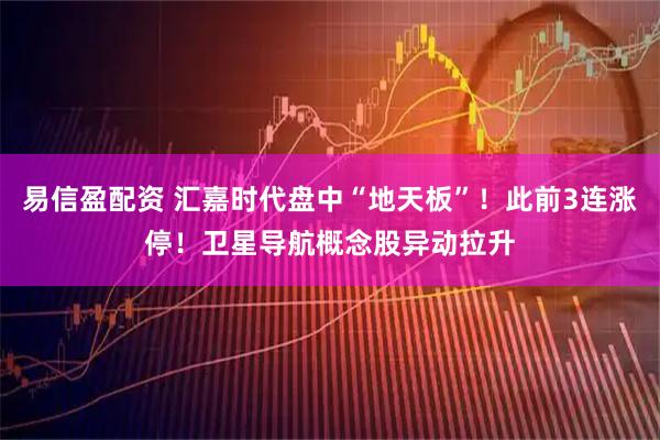 易信盈配资 汇嘉时代盘中“地天板”！此前3连涨停！卫星导航概念股异动拉升