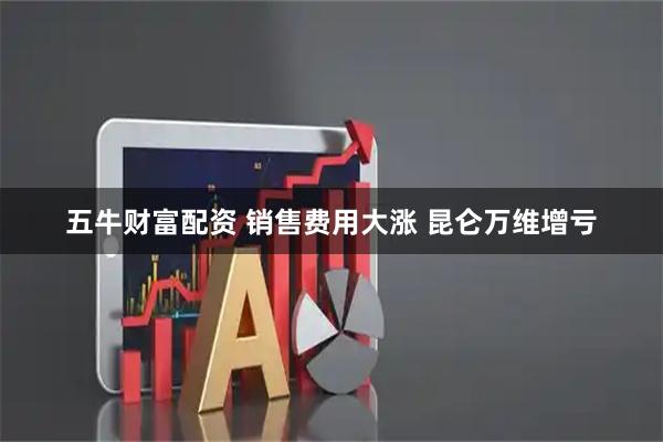 五牛财富配资 销售费用大涨 昆仑万维增亏