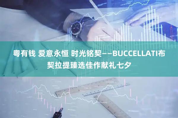 粤有钱 爱意永恒 时光铭契——BUCCELLATI布契拉提臻选佳作献礼七夕