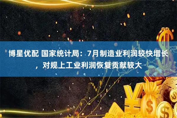 博星优配 国家统计局：7月制造业利润较快增长，对规上工业利润恢复贡献较大