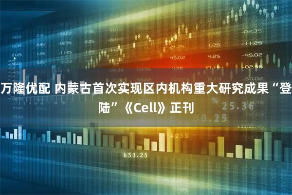 万隆优配 内蒙古首次实现区内机构重大研究成果“登陆”《Cell》正刊
