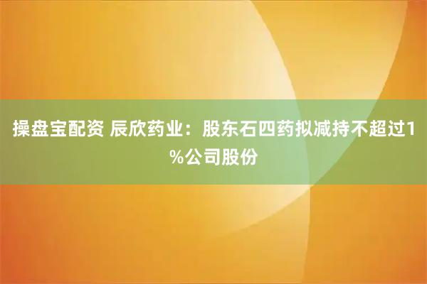操盘宝配资 辰欣药业：股东石四药拟减持不超过1%公司股份