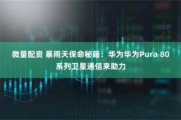 微量配资 暴雨天保命秘籍：华为华为Pura 80系列卫星通信来助力