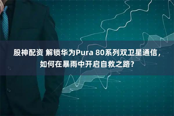 股神配资 解锁华为Pura 80系列双卫星通信，如何在暴雨中开启自救之路？
