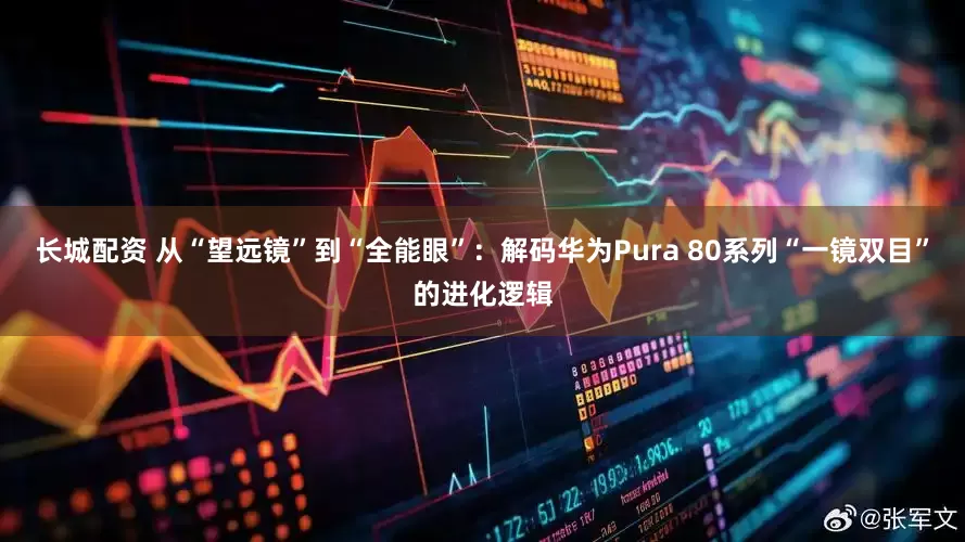 长城配资 从“望远镜”到“全能眼”：解码华为Pura 80系列“一镜双目”的进化逻辑