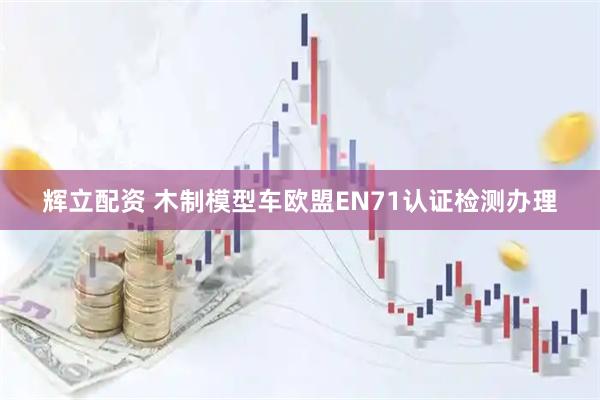 辉立配资 木制模型车欧盟EN71认证检测办理