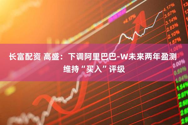 长富配资 高盛：下调阿里巴巴-W未来两年盈测 维持“买入”评级