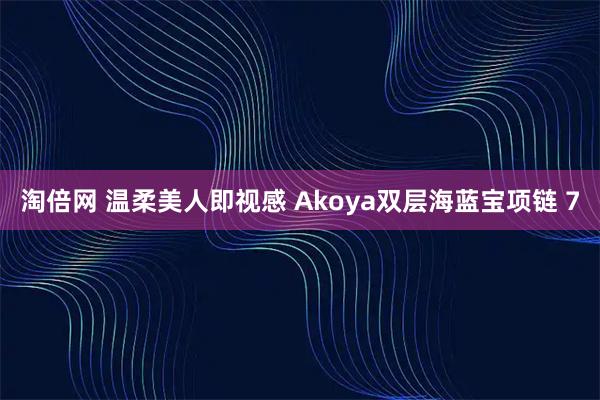 淘倍网 温柔美人即视感 Akoya双层海蓝宝项链 7