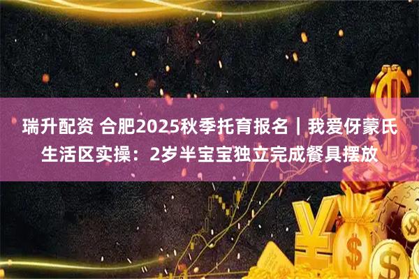 瑞升配资 合肥2025秋季托育报名｜我爱伢蒙氏生活区实操：2岁半宝宝独立完成餐具摆放