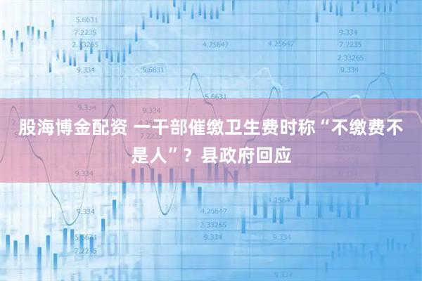 股海博金配资 一干部催缴卫生费时称“不缴费不是人”？县政府回应