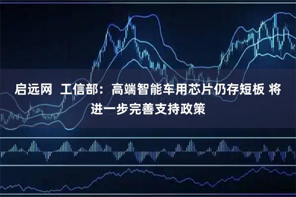 启远网  工信部：高端智能车用芯片仍存短板 将进一步完善支持政策