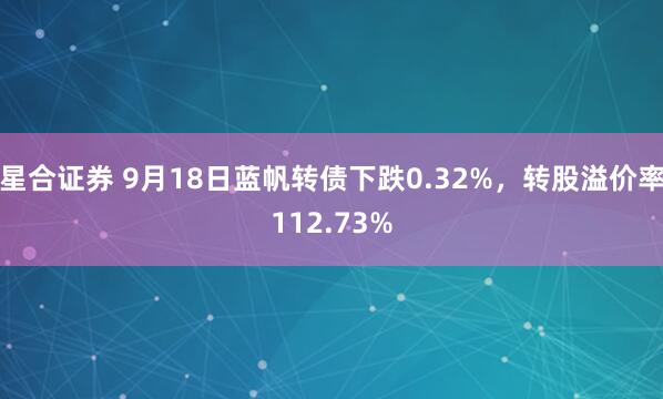 星合证券 9月18日蓝帆转债下跌0.32%，转股溢价率112.73%