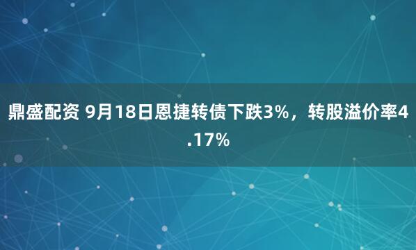 鼎盛配资 9月18日恩捷转债下跌3%，转股溢价率4.17%