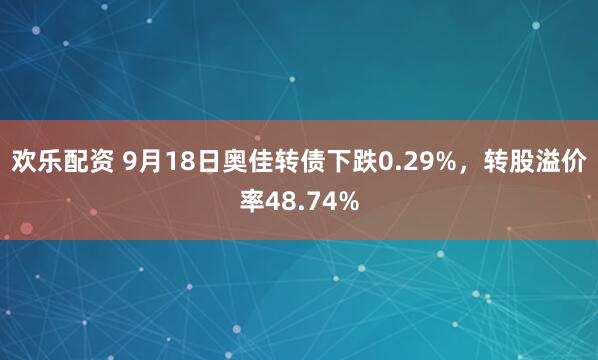 欢乐配资 9月18日奥佳转债下跌0.29%，转股溢价率48.74%