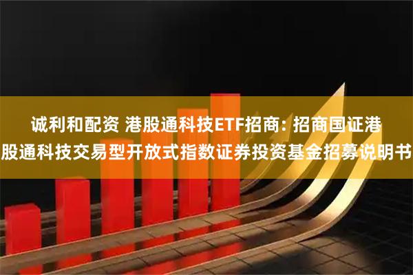 诚利和配资 港股通科技ETF招商: 招商国证港股通科技交易型开放式指数证券投资基金招募说明书
