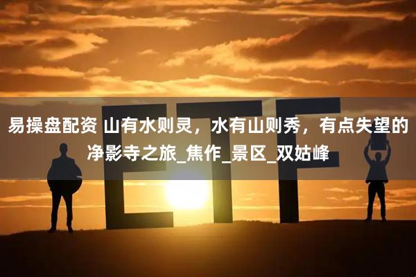 易操盘配资 山有水则灵，水有山则秀，有点失望的净影寺之旅_焦作_景区_双姑峰