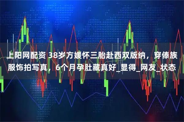 上阳网配资 38岁方媛怀三胎赴西双版纳，穿傣族服饰拍写真，6个月孕肚藏真好_显得_网友_状态