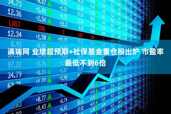 满瑞网 业绩超预期+社保基金重仓股出炉 市盈率最低不到6倍