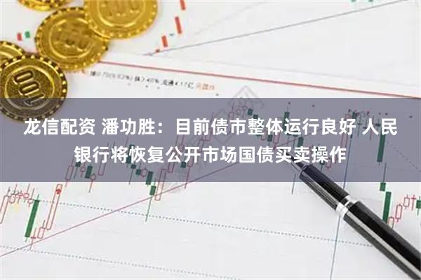 龙信配资 潘功胜：目前债市整体运行良好 人民银行将恢复公开市场国债买卖操作