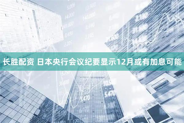 长胜配资 日本央行会议纪要显示12月或有加息可能