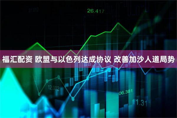 福汇配资 欧盟与以色列达成协议 改善加沙人道局势