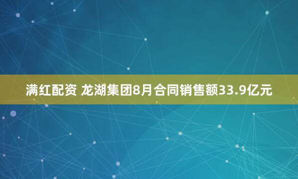 满红配资 龙湖集团8月合同销售额33.9亿元