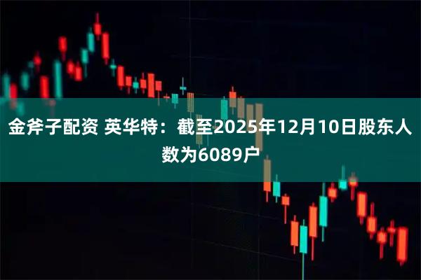 金斧子配资 英华特：截至2025年12月10日股东人数为6089户