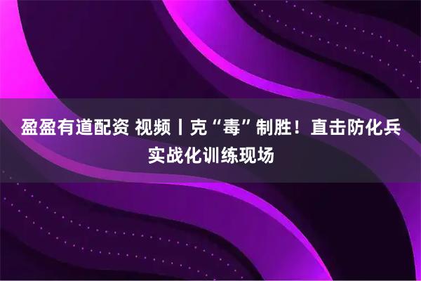 盈盈有道配资 视频丨克“毒”制胜！直击防化兵实战化训练现场