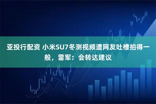 亚投行配资 小米SU7冬测视频遭网友吐槽拍得一般，雷军：会转达建议