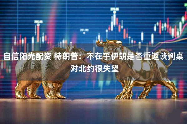 自信阳光配资 特朗普：不在乎伊朗是否重返谈判桌 对北约很失望