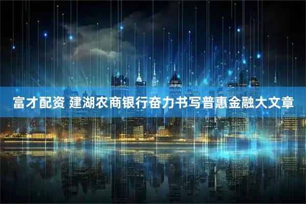 富才配资 建湖农商银行奋力书写普惠金融大文章