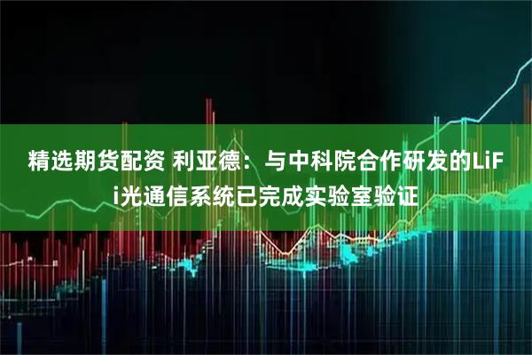 精选期货配资 利亚德：与中科院合作研发的LiFi光通信系统已完成实验室验证
