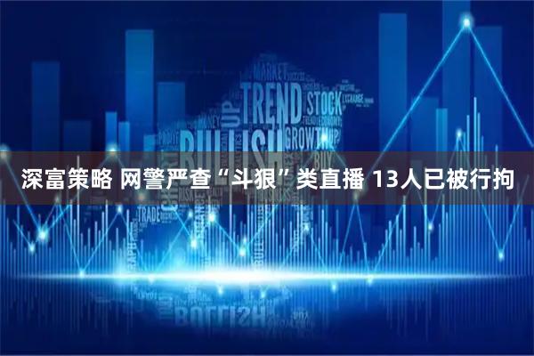 深富策略 网警严查“斗狠”类直播 13人已被行拘