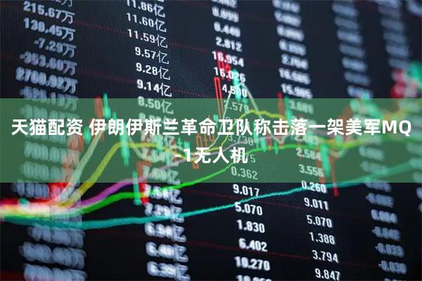 天猫配资 伊朗伊斯兰革命卫队称击落一架美军MQ-1无人机