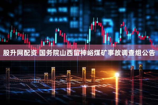 股升网配资 国务院山西留神峪煤矿事故调查组公告