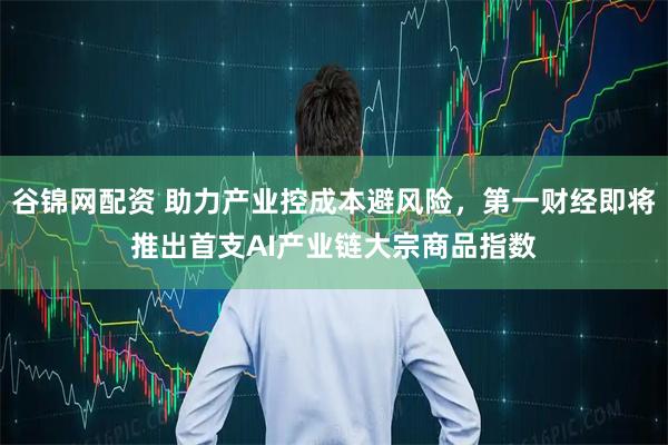 谷锦网配资 助力产业控成本避风险,第一财经即将推出首支AI产业链大宗商品指数